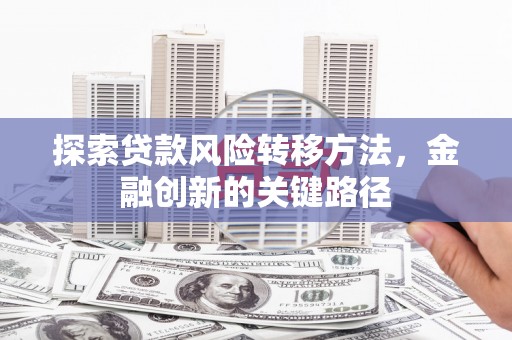 花山探索贷款风险转移方法，金融创新的关键路径