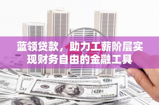 花山蓝领贷款，助力工薪阶层实现财务自由的金融工具