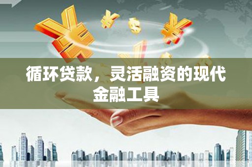 花山循环贷款，灵活融资的现代金融工具