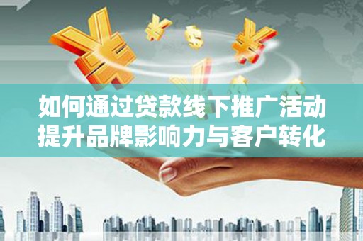 花山如何通过贷款线下推广活动提升品牌影响力与客户转化率