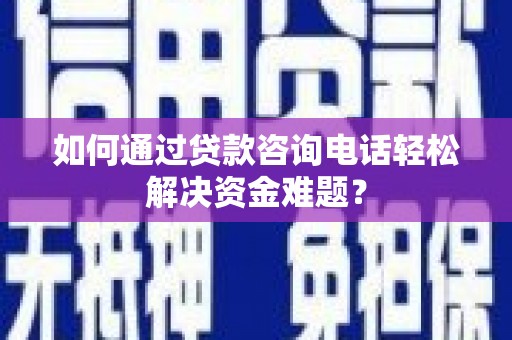 花山如何通过贷款咨询电话轻松解决资金难题？
