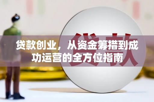花山贷款创业，从资金筹措到成功运营的全方位指南