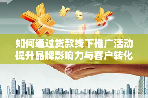 花山如何通过贷款线下推广活动提升品牌影响力与客户转化率