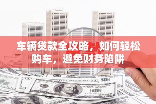 花山车辆贷款全攻略，如何轻松购车，避免财务陷阱