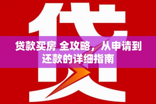 花山贷款买房 全攻略，从申请到还款的详细指南