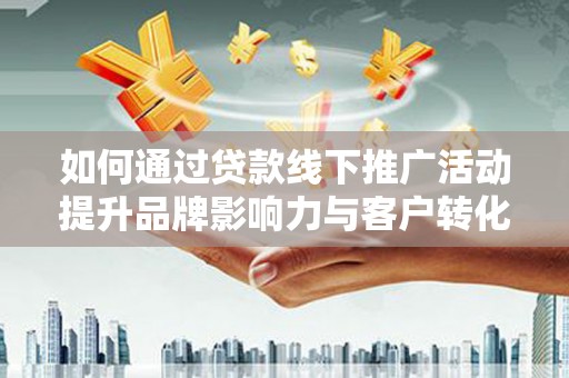 花山如何通过贷款线下推广活动提升品牌影响力与客户转化率