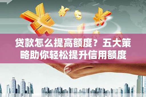 花山贷款怎么提高额度？五大策略助你轻松提升信用额度
