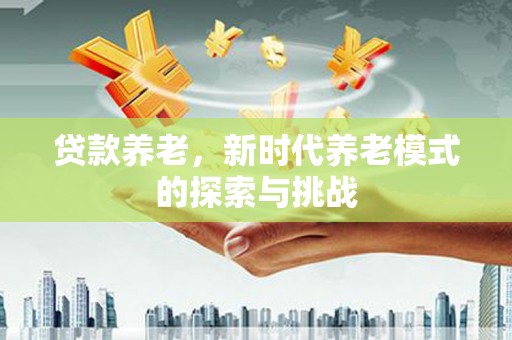 花山贷款养老，新时代养老模式的探索与挑战
