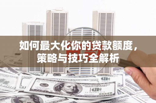 花山如何最大化你的贷款额度，策略与技巧全解析