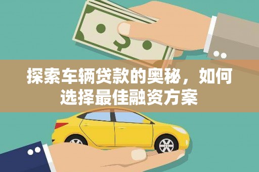 花山探索车辆贷款的奥秘，如何选择最佳融资方案