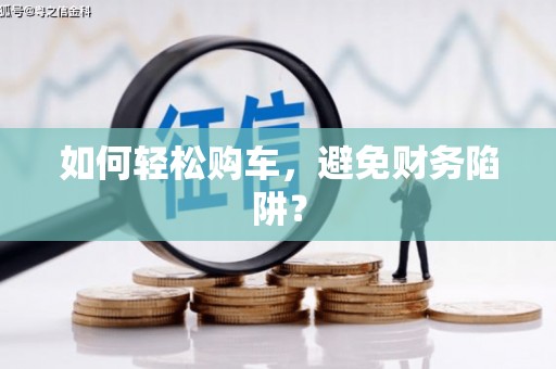 花山如何轻松购车，避免财务陷阱？