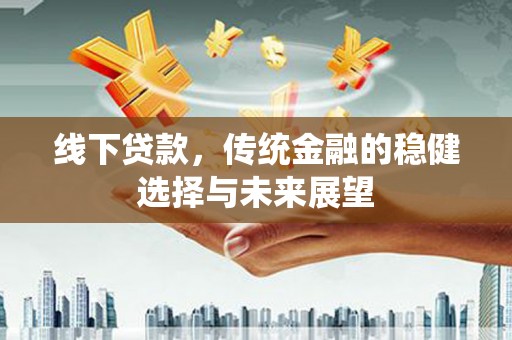 花山线下贷款，传统金融的稳健选择与未来展望
