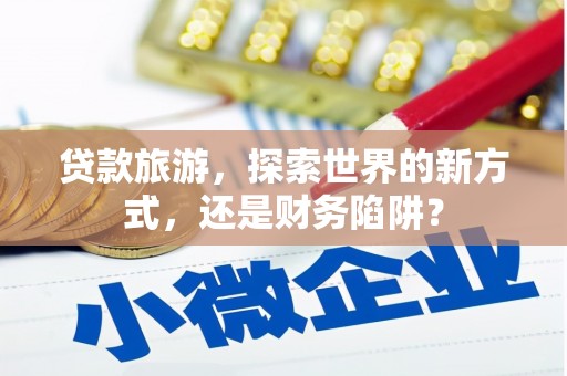 花山贷款旅游，探索世界的新方式，还是财务陷阱？