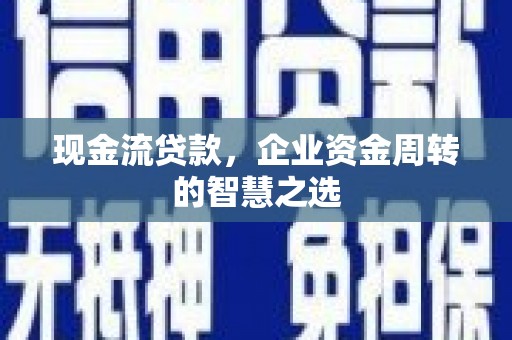 花山现金流贷款，企业资金周转的智慧之选