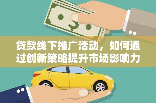 花山贷款线下推广活动，如何通过创新策略提升市场影响力