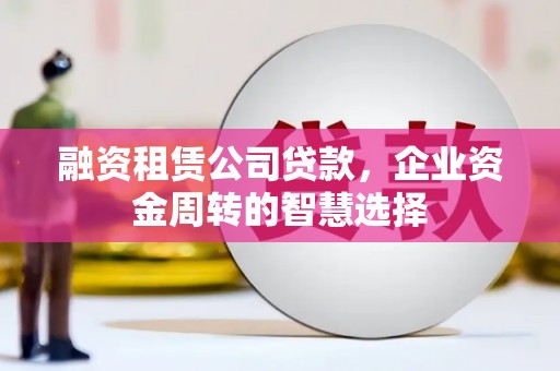 花山融资租赁公司贷款，企业资金周转的智慧选择