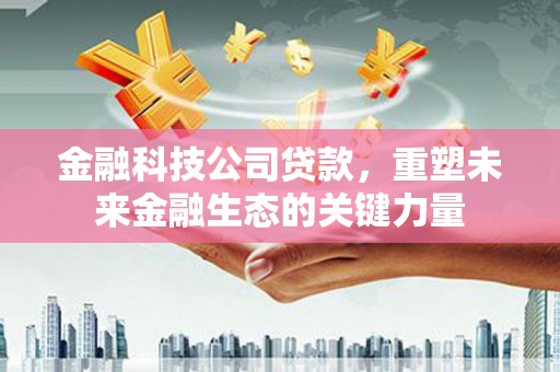 花山金融科技公司贷款，重塑未来金融生态的关键力量