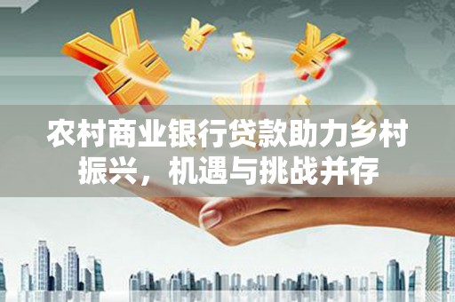 花山农村商业银行贷款助力乡村振兴，机遇与挑战并存