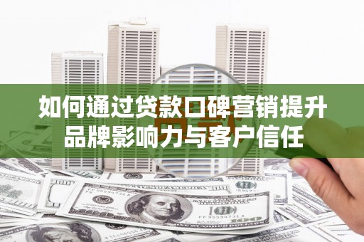 花山如何通过贷款口碑营销提升品牌影响力与客户信任