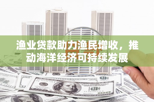 花山渔业贷款助力渔民增收，推动海洋经济可持续发展