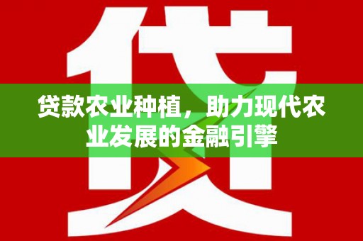 花山贷款农业种植，助力现代农业发展的金融引擎