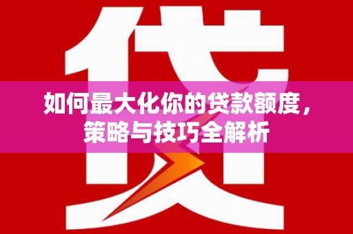 花山如何最大化你的贷款额度，策略与技巧全解析