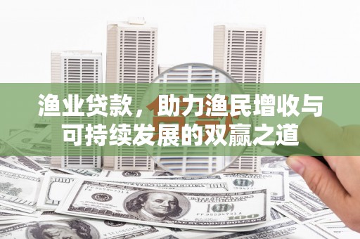 花山渔业贷款，助力渔民增收与可持续发展的双赢之道
