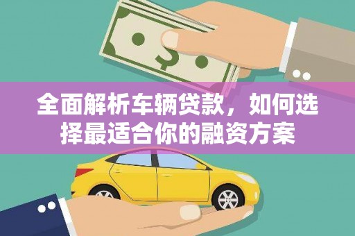 花山全面解析车辆贷款，如何选择最适合你的融资方案