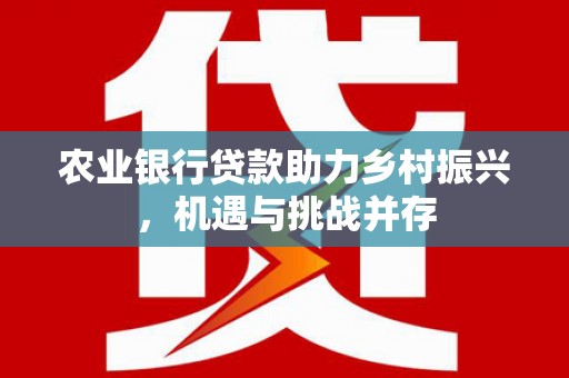 花山农业银行贷款助力乡村振兴，机遇与挑战并存