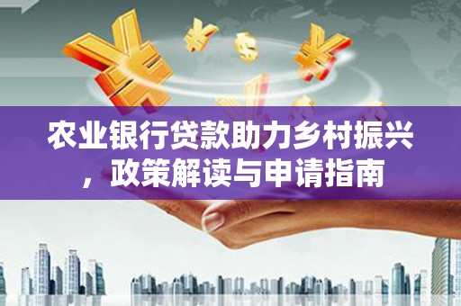花山农业银行贷款助力乡村振兴，政策解读与申请指南