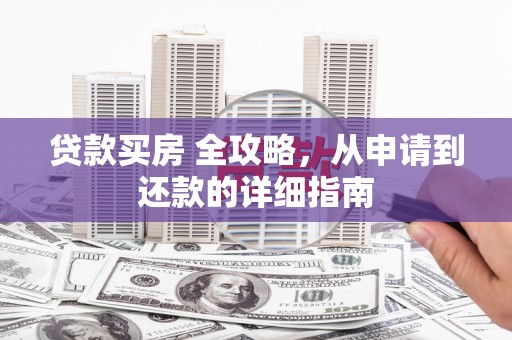 花山贷款买房 全攻略，从申请到还款的详细指南
