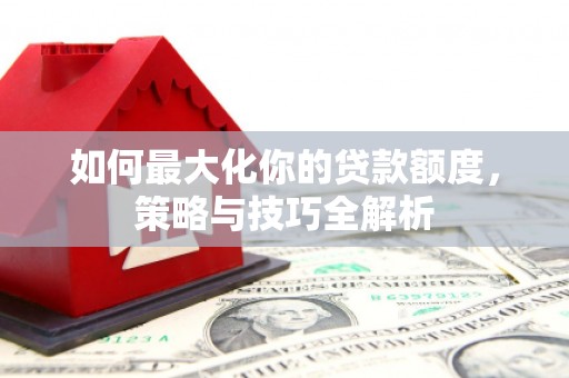 花山如何最大化你的贷款额度，策略与技巧全解析
