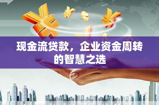 花山现金流贷款，企业资金周转的智慧之选