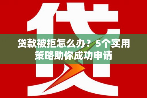 花山贷款被拒怎么办？5个实用策略助你成功申请