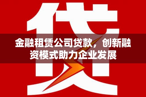 花山金融租赁公司贷款，创新融资模式助力企业发展